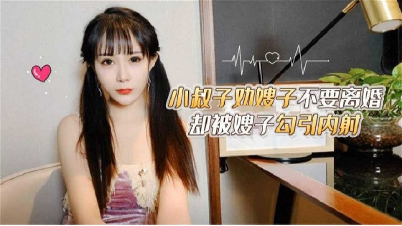 小叔子劝嫂子不要离婚，却被嫂子勾引内射